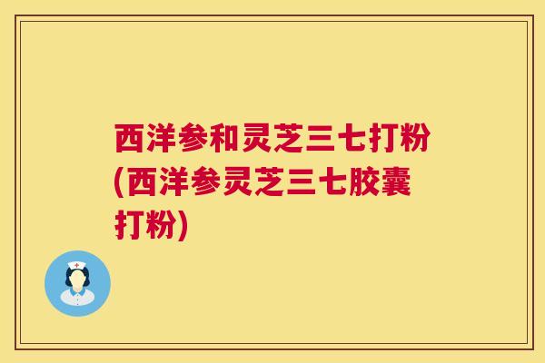 西洋参和灵芝三七打粉(西洋参灵芝三七胶囊打粉)