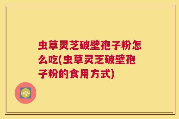虫草灵芝破壁孢子粉怎么吃(虫草灵芝破壁孢子粉的食用方式)