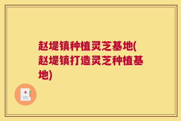 赵堤镇种植灵芝基地(赵堤镇打造灵芝种植基地)