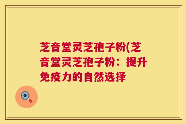 芝音堂灵芝孢子粉(芝音堂灵芝孢子粉：提升免疫力的自然选择
