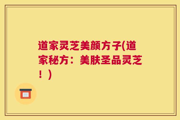 道家灵芝美颜方子(道家秘方：美肤圣品灵芝！)
