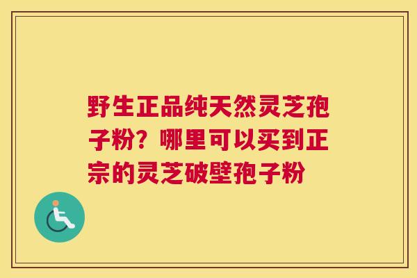 野生正品纯天然灵芝孢子粉？哪里可以买到正宗的灵芝破壁孢子粉