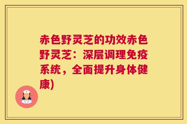 赤色野灵芝的功效赤色野灵芝：深层调理免疫系统，全面提升身体健康)