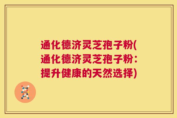 通化德济灵芝孢子粉(通化德济灵芝孢子粉：提升健康的天然选择)