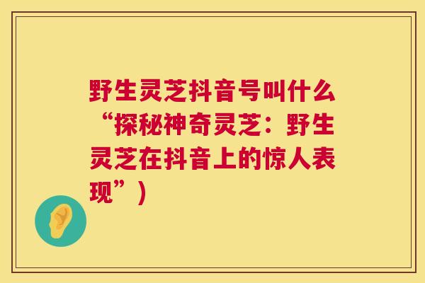 野生灵芝抖音号叫什么“探秘神奇灵芝：野生灵芝在抖音上的惊人表现”)