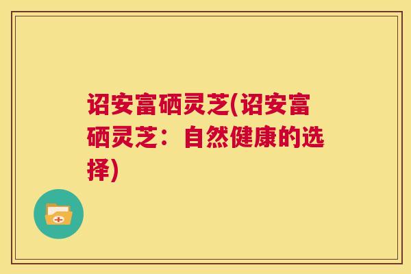 诏安富硒灵芝(诏安富硒灵芝:自然健康的选择) 诏安富硒灵芝(诏安富硒灵芝:自然健康的选择)