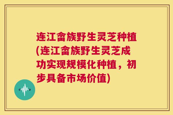 连江畲族野生灵芝种植(连江畲族野生灵芝成功实现规模化种植，初步具备市场价值)