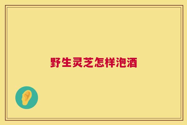 野生灵芝怎样泡酒