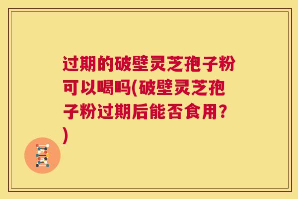 过期的破壁灵芝孢子粉可以喝吗(破壁灵芝孢子粉过期后能否食用？)
