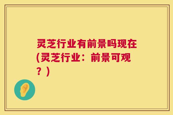 灵芝行业有前景吗现在(灵芝行业：前景可观？)