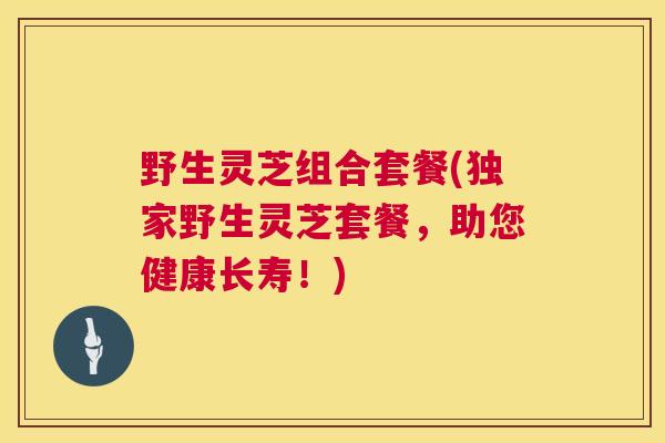 野生灵芝组合套餐(独家野生灵芝套餐，助您健康长寿！)