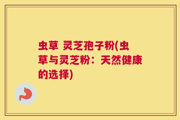 虫草 灵芝孢子粉(虫草与灵芝粉：天然健康的选择)