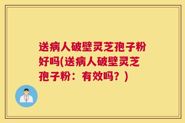 送病人破壁灵芝孢子粉好吗(送病人破壁灵芝孢子粉：有效吗？)