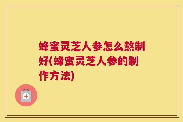 蜂蜜灵芝人参怎么熬制好(蜂蜜灵芝人参的制作方法)