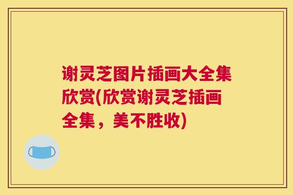 谢灵芝图片插画大全集欣赏(欣赏谢灵芝插画全集，美不胜收)