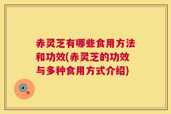 赤灵芝有哪些食用方法和功效(赤灵芝的功效与多种食用方式介绍)