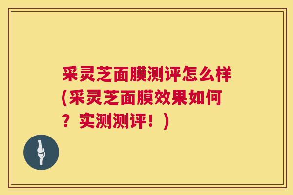 采灵芝面膜测评怎么样(采灵芝面膜效果如何？实测测评！)