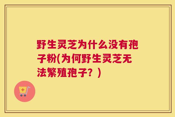 野生灵芝为什么没有孢子粉(为何野生灵芝无法繁殖孢子？)