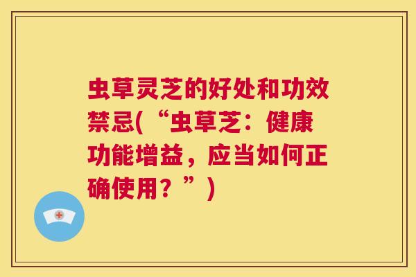 虫草灵芝的好处和功效禁忌(“虫草芝：健康功能增益，应当如何正确使用？”)