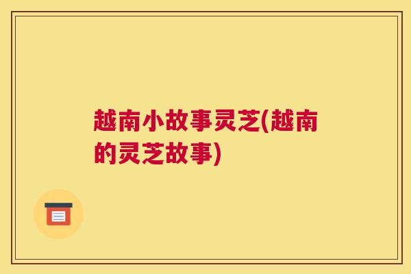 越南小故事灵芝(越南的灵芝故事)
