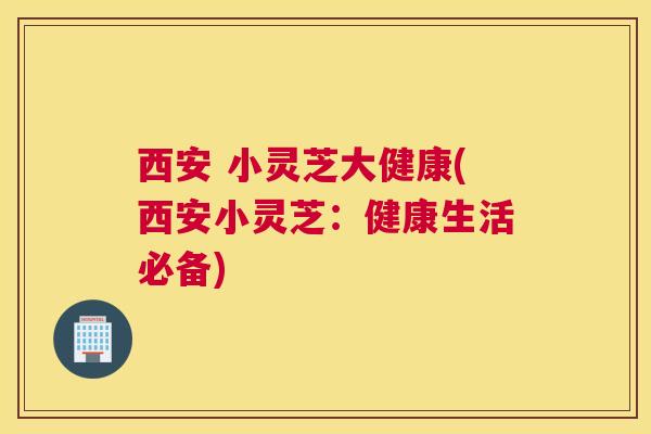 西安 小灵芝大健康(西安小灵芝：健康生活必备)