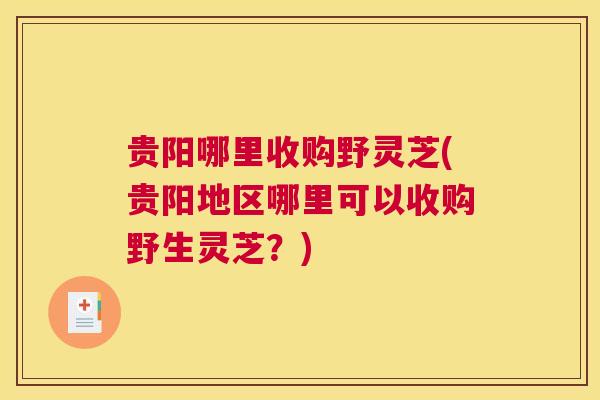 贵阳哪里收购野灵芝(贵阳地区哪里可以收购野生灵芝？)