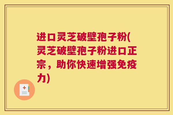 进口灵芝破壁孢子粉(灵芝破壁孢子粉进口正宗，助你快速增强免疫力)