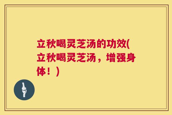 立秋喝灵芝汤的功效(立秋喝灵芝汤，增强身体！)