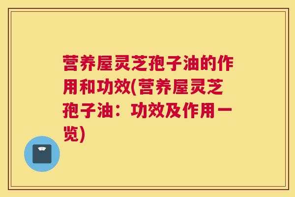 营养屋灵芝孢子油的作用和功效(营养屋灵芝孢子油：功效及作用一览)