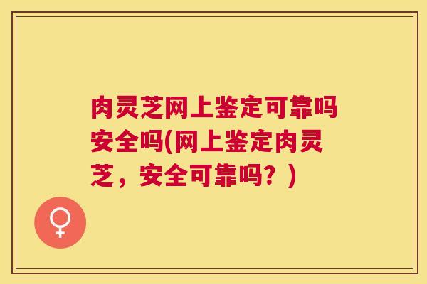 肉灵芝网上鉴定可靠吗安全吗(网上鉴定肉灵芝，安全可靠吗？)