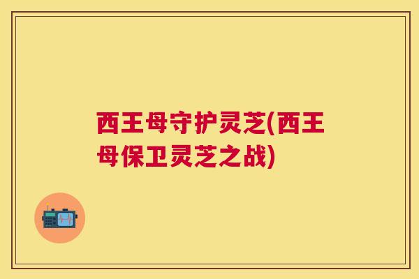 西王母守护灵芝(西王母保卫灵芝之战)