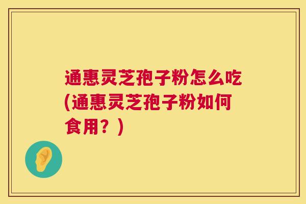 通惠灵芝孢子粉怎么吃(通惠灵芝孢子粉如何食用？)