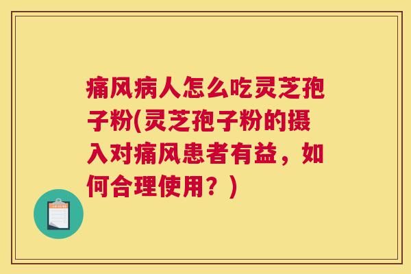 痛风病人怎么吃灵芝孢子粉(灵芝孢子粉的摄入对痛风患者有益，如何合理使用？)