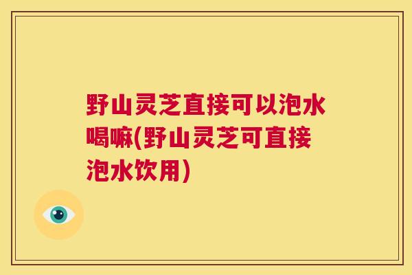 野山灵芝直接可以泡水喝嘛(野山灵芝可直接泡水饮用) 野山灵芝直接可以泡水喝嘛(野山灵芝可直接泡水饮用)