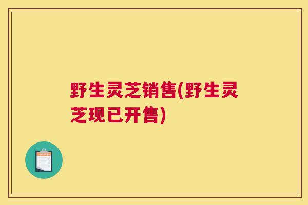 野生灵芝销售(野生灵芝现已开售)