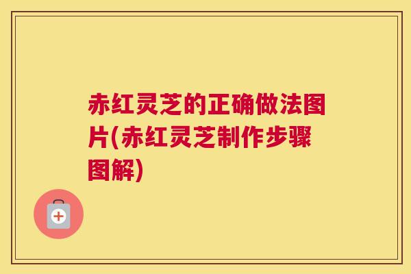 赤红灵芝的正确做法图片(赤红灵芝制作步骤图解)
