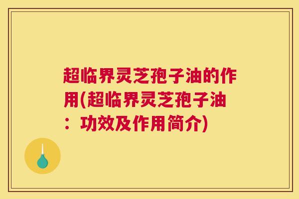 超临界灵芝孢子油的作用(超临界灵芝孢子油：功效及作用简介)