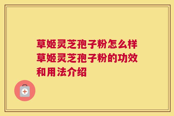 草姬灵芝孢子粉怎么样草姬灵芝孢子粉的功效和用法介绍