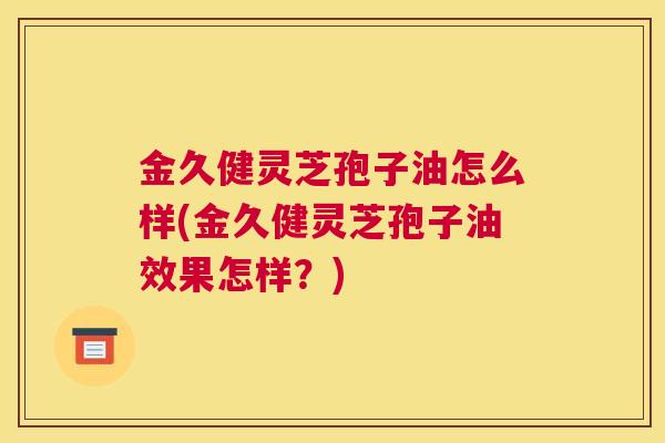 金久健灵芝孢子油怎么样(金久健灵芝孢子油效果怎样？)