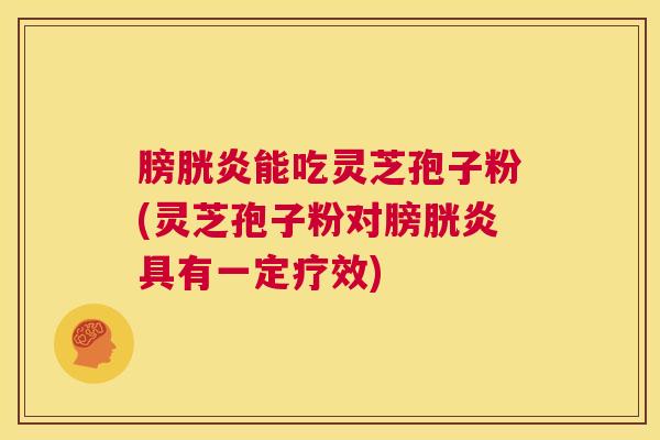 膀胱炎能吃灵芝孢子粉(灵芝孢子粉对膀胱炎具有一定疗效)