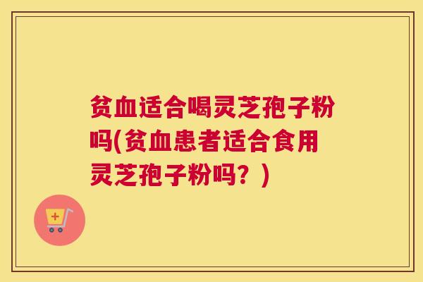 贫血适合喝灵芝孢子粉吗(贫血患者适合食用灵芝孢子粉吗？)
