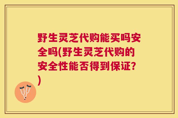 野生灵芝代购能买吗安全吗(野生灵芝代购的安全性能否得到保证?) 野生灵芝代购能买吗安全吗(野生灵芝代购的安全性能否得到保证?)