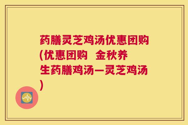 药膳灵芝鸡汤优惠团购(优惠团购  金秋养生药膳鸡汤—灵芝鸡汤)