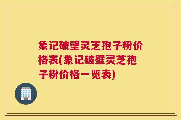 象记破壁灵芝孢子粉价格表(象记破壁灵芝孢子粉价格一览表)