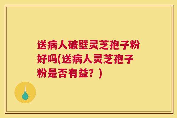 送病人破壁灵芝孢子粉好吗(送病人灵芝孢子粉是否有益？)
