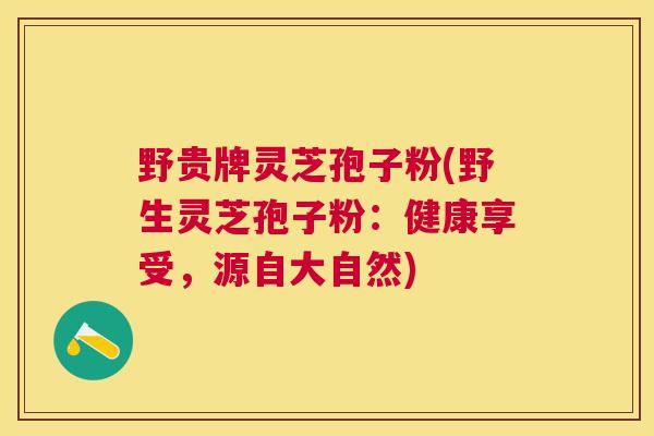 野贵牌灵芝孢子粉(野生灵芝孢子粉：健康享受，源自大自然)