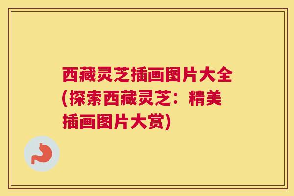 西藏灵芝插画图片大全(探索西藏灵芝：精美插画图片大赏)