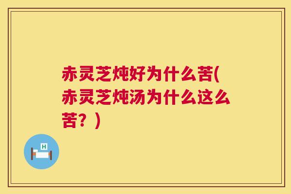 赤灵芝炖好为什么苦(赤灵芝炖汤为什么这么苦？)