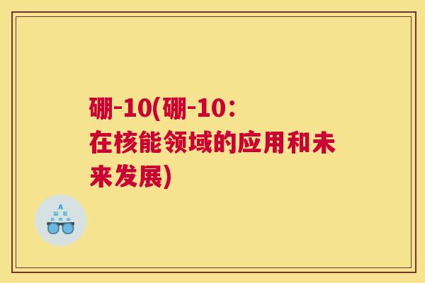 硼-10(硼-10：在核能领域的应用和未来发展)