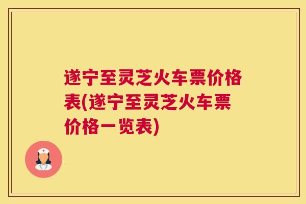 遂宁至灵芝火车票价格表(遂宁至灵芝火车票价格一览表)